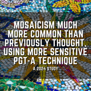 Mosaicism much more common than previously thought, using more sensitive PGT-A technique