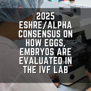 2025 ESHRE/ALPHA consensus on how eggs, embryos are evaluated in the IVF lab